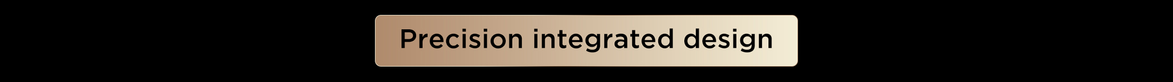 Precision integrated design