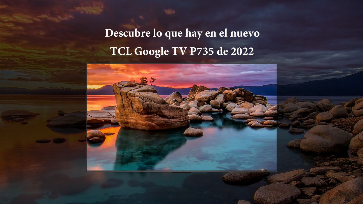 Descubre lo que hay en el nuevo TCL Google TV P735 de 2022